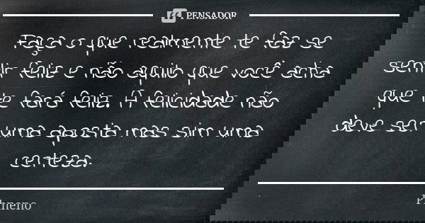 Faça o que realmente te faz se sentir feliz e não aquilo que você acha que te fará feliz. A felicidade não deve ser uma aposta mas sim uma certeza.... Frase de Phneno.
