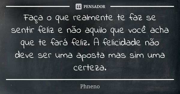 Faça o que realmente te faz se sentir feliz e não aquilo que você acha que te fará feliz. A felicidade não deve ser uma aposta mas sim uma certeza.... Frase de Phneno.