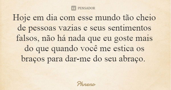 Hoje em dia com esse mundo tão cheio de pessoas vazias e seus sentimentos falsos, não há nada que eu goste mais do que quando você me estica os braços para dar-... Frase de Phneno.