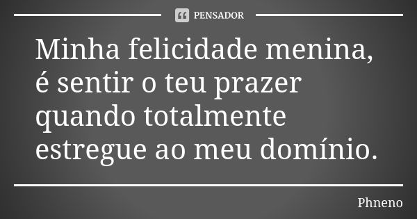 Minha felicidade menina, é sentir o teu prazer quando totalmente estregue ao meu domínio.... Frase de Phneno.