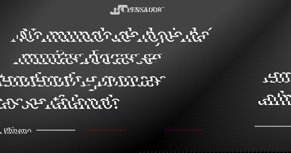 No mundo de hoje há muitas bocas se entendendo e poucas almas se falando.... Frase de Phneno.