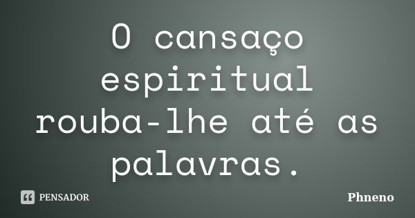 O cansaço espiritual rouba-lhe até as palavras.... Frase de Phneno.