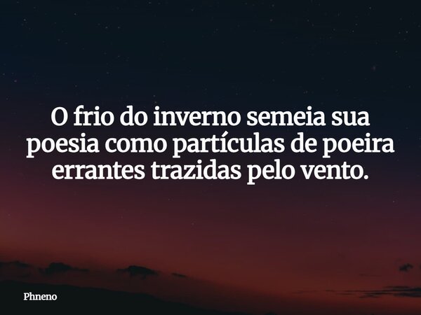 O frio do inverno semeia sua poesia como partículas de poeira errantes trazidas pelo vento.... Frase de Phneno.