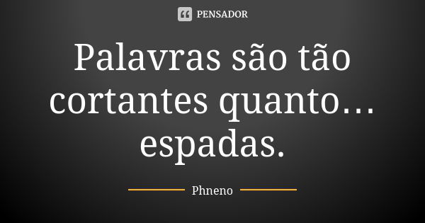 Palavras são tão cortantes quanto… espadas.... Frase de Phneno.