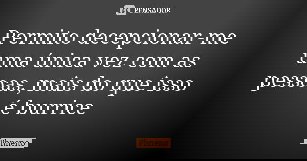 Permito decepcionar-me uma única vez com as pessoas, mais do que isso é burrice... Frase de Phneno.