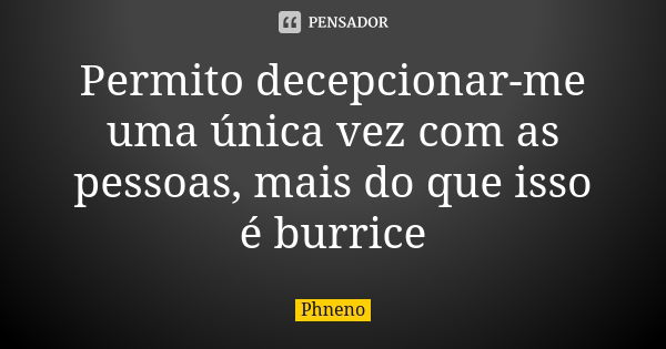 Permito decepcionar-me uma única vez com as pessoas, mais do que isso é burrice... Frase de Phneno.