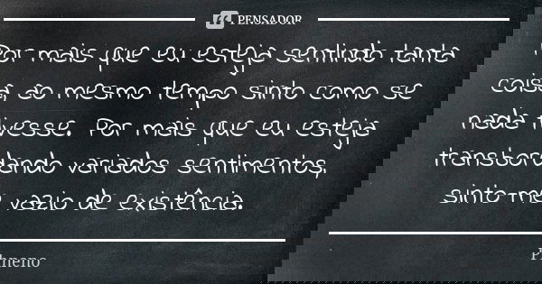 Por mais que eu esteja sentindo tanta coisa, ao mesmo tempo sinto como se nada tivesse. Por mais que eu esteja transbordando variados sentimentos, sinto-me vazi... Frase de Phneno.
