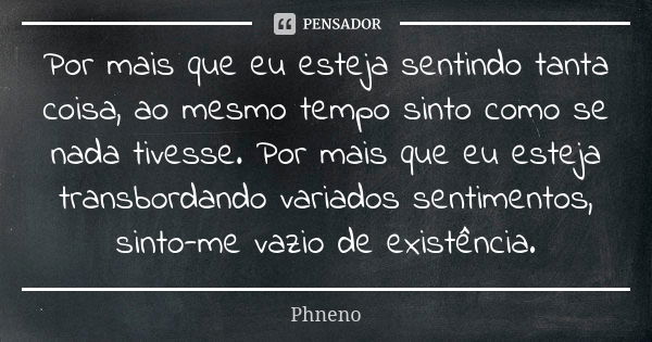 Por mais que eu esteja sentindo tanta coisa, ao mesmo tempo sinto como se nada tivesse. Por mais que eu esteja transbordando variados sentimentos, sinto-me vazi... Frase de Phneno.