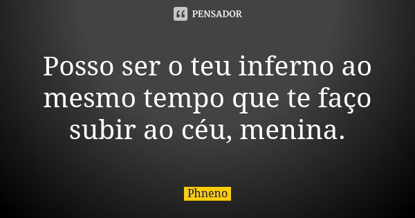 Posso ser o teu inferno ao mesmo tempo que te faço subir ao céu, menina.... Frase de Phneno.