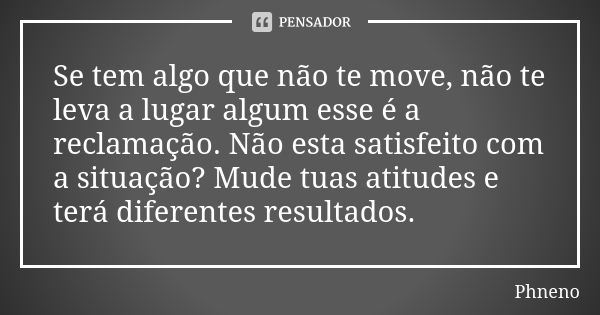 Se tem algo que não te move, não te leva a lugar algum esse é a reclamação. Não esta satisfeito com a situação? Mude tuas atitudes e terá diferentes resultados.... Frase de Phneno.