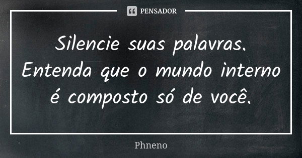 Silencie suas palavras. Entenda que o mundo interno é composto só de você.... Frase de Phneno.