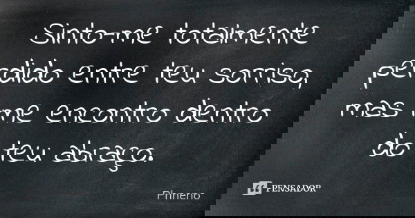 Sinto-me totalmente perdido entre teu sorriso, mas me encontro dentro do teu abraço.... Frase de Phneno.