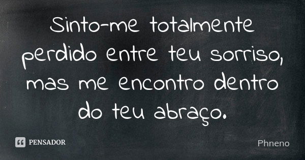 Sinto-me totalmente perdido entre teu sorriso, mas me encontro dentro do teu abraço.... Frase de Phneno.