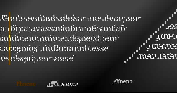 Tenho evitado deixar-me levar por essa força avassaladora de vulcão que habita em mim e desperta em quentes arrepios, inflamando esse meu latente desejo por voc... Frase de Phneno.