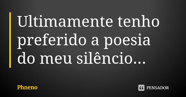 Ultimamente tenho preferido a poesia do meu silêncio...... Frase de Phneno.