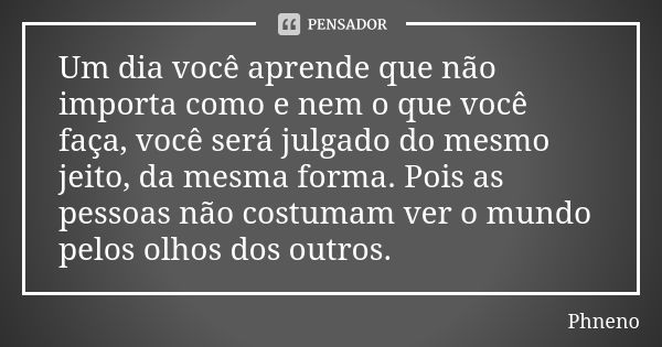 Um dia você aprende que não importa como e nem o que você faça, você será julgado do mesmo jeito, da mesma forma. Pois as pessoas não costumam ver o mundo pelos... Frase de Phneno.