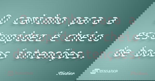 O caminho para a estupidez é cheio de boas intenções.... Frase de Phobos.