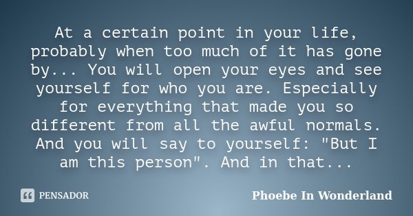 At a certain point in your life, probably when too much of it has gone by... You will open your eyes and see yourself for who you are. Especially for everything... Frase de Phoebe In Wonderland.