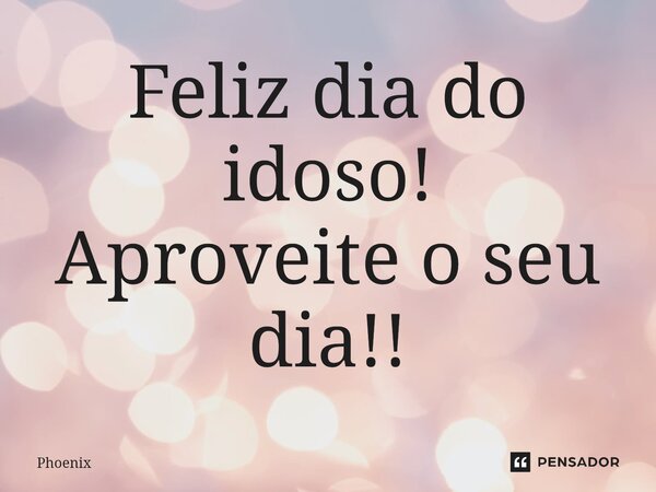 Feliz dia do idoso! Aproveite o seu dia!!... Frase de Phoenix.