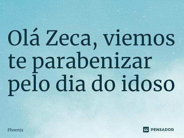 ⁠Olá Zeca, viemos te parabenizar pelo dia do idoso... Frase de Phoenix.