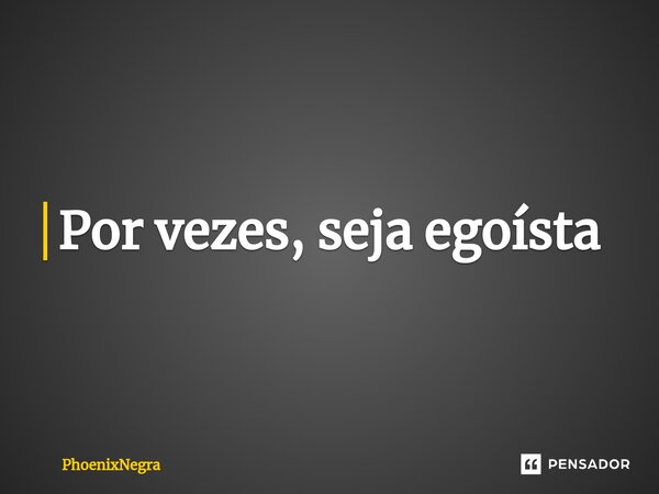 ⁠Por vezes, seja egoísta... Frase de PhoenixNegra.