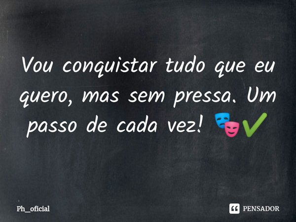 ⁠Vou conquistar tudo que eu quero, mas sem pressa. Um passo de cada vez! 🎭✔️... Frase de Ph_oficial.