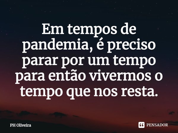 ⁠Em tempos de pandemia, é preciso parar por um tempo para então vivermos o tempo que nos resta.... Frase de PH Oliveira.