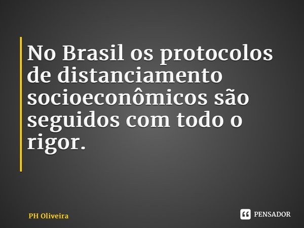 No Brasil os protocolos de distanciamento socioeconômicos são seguidos com todo o rigor. ⁠... Frase de PH Oliveira.