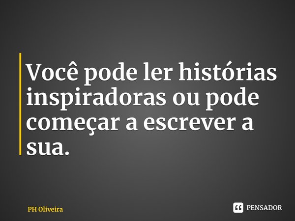 Você pode ler histórias inspiradoras ou pode começar a escrever a sua.... Frase de PH Oliveira.