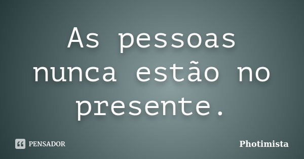 As pessoas nunca estão no presente.... Frase de Photimista.