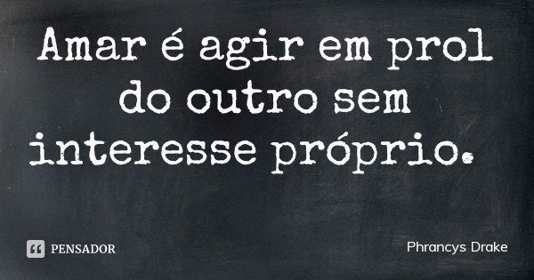 Amar é agir em prol do outro sem interesse próprio.... Frase de Phrancys Drake.