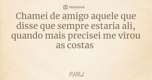 Chamei de amigo aquele que disse que sempre estaria ali, quando mais precisei me virou as costas... Frase de PHRL.