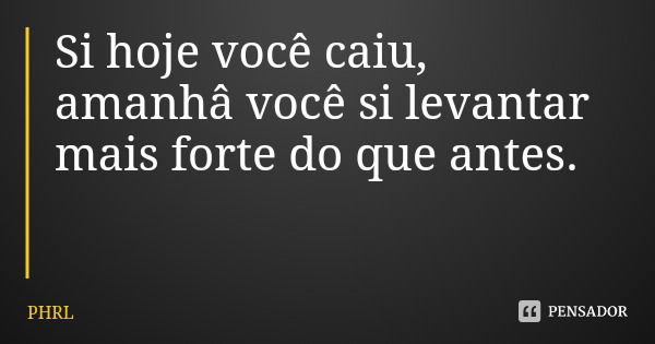 Si hoje você caiu, amanhâ você si levantar mais forte do que antes.... Frase de PHRL.