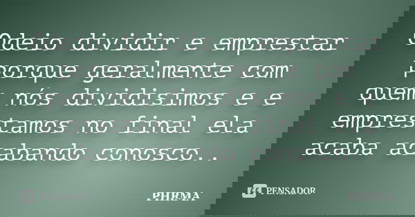 Odeio dividir e emprestar porque geralmente com quem nós dividisimos e e emprestamos no final ela acaba acabando conosco..... Frase de Phrma.