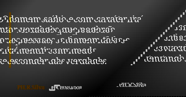O homem sábio e com caráter irá contar verdades que poderão chocar as pessoas, o homem falso e covarde irá mentir com medo tentando se esconder das verdades.... Frase de PH.R.Silva.