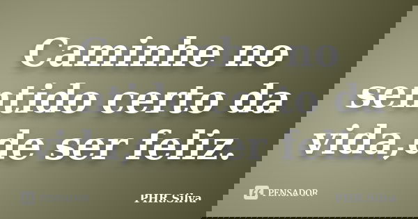 Caminhe no sentido certo da vida,de ser feliz.... Frase de PHR.Silva.
