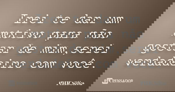 Irei te dar um motivo para não gostar de mim,serei verdadeiro com você.... Frase de PHR.Silva.