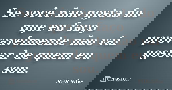 Se você não gosta do que eu faço provavelmente não vai gostar de quem eu sou.... Frase de PHR.Silva.