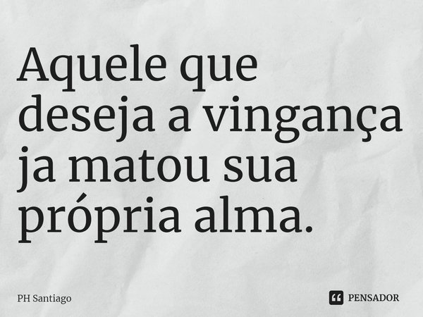 ⁠Aquele que deseja a vingança ja matou sua própria alma.... Frase de PH Santiago.