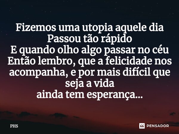 Fizemos uma utopia aquele dia Passou tão rápido E quando olho algo passar no céu Então lembro,que a felicidade nos acompanha,e por mais difícil que seja a vida ... Frase de PHS.