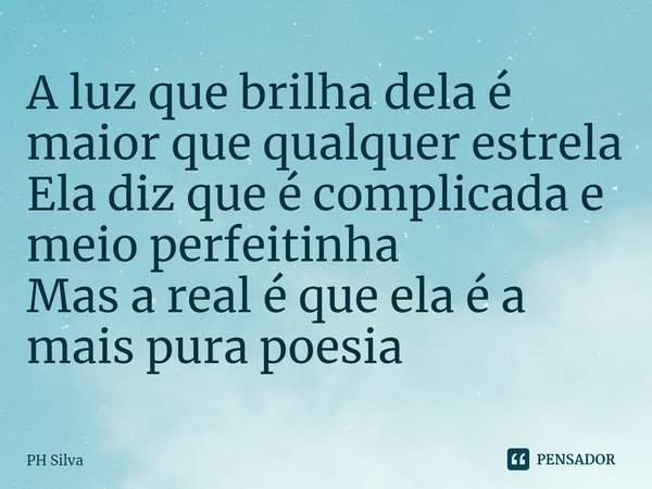 ⁠A luz que brilha dela é maior que qualquer estrela
Ela diz que é complicada e meio perfeitinha
Mas a real é que ela é a mais pura poesia... Frase de PH Silva.