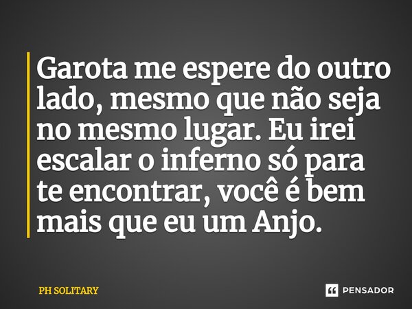 ⁠Garota me espere do outro lado, mesmo que não seja no mesmo lugar. Eu irei escalar o inferno só para te encontrar, você é bem mais que eu um Anjo.... Frase de PH SOLITARY.