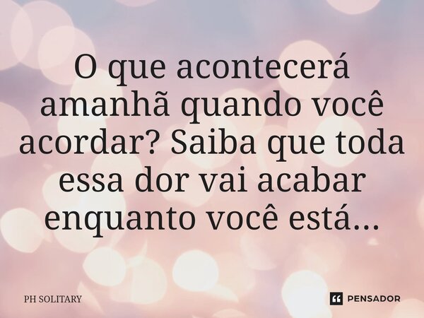 O que acontecerá amanhã quando você acordar? Saiba que toda essa dor vai acabar enquanto você está...⁠... Frase de PH SOLITARY.