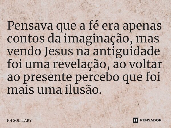 Pensava que a fé era apenas contos da imaginação, mas vendo Jesus na ⁠antiguidade foi uma revelação, ao voltar ao presente percebo que foi mais uma ilusão.... Frase de PH SOLITARY.