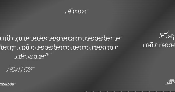 Amor. "É aquilo que eles esperam receber e não recebem, não recebem nem mesmo de você"... Frase de P.H.T.R.