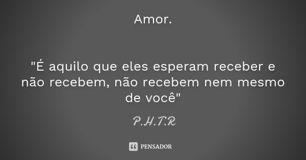 Amor. "É aquilo que eles esperam receber e não recebem, não recebem nem mesmo de você"... Frase de P.H.T.R.