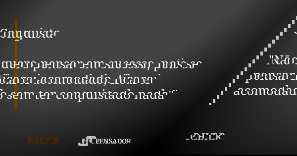 Conquista "Não quero pensar em sucesso, pois se pensar ficarei acomodado, ficarei acomodado sem ter conquistado nada"... Frase de P.H.T.R.