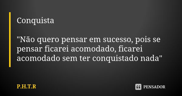 Conquista "Não quero pensar em sucesso, pois se pensar ficarei acomodado, ficarei acomodado sem ter conquistado nada"... Frase de P.H.T.R.