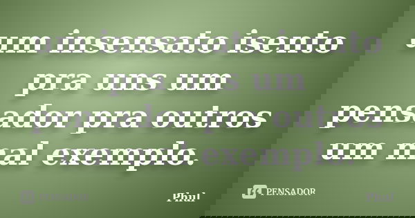 um insensato isento pra uns um pensador pra outros um mal exemplo.... Frase de phul.