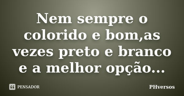 Nem sempre o colorido e bom,as vezes preto e branco e a melhor opção...... Frase de PHversos.